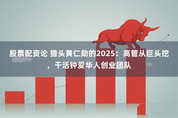 股票配资论 猎头黄仁勋的2025：高管从巨头挖，干活钟爱华人创业团队