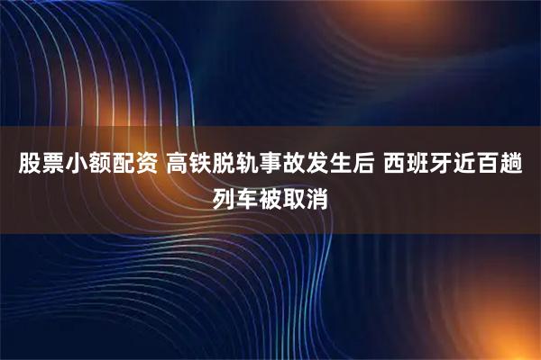 股票小额配资 高铁脱轨事故发生后 西班牙近百趟列车被取消