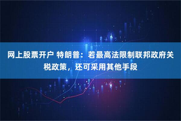 网上股票开户 特朗普：若最高法限制联邦政府关税政策，还可采用其他手段