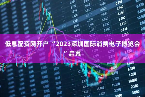 低息配资网开户 “2023深圳国际消费电子博览会”启幕