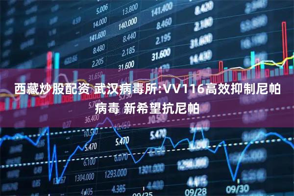 西藏炒股配资 武汉病毒所:VV116高效抑制尼帕病毒 新希望抗尼帕