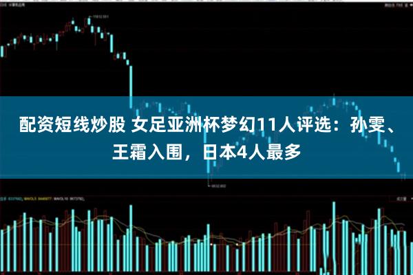 配资短线炒股 女足亚洲杯梦幻11人评选：孙雯、王霜入围，日本4人最多