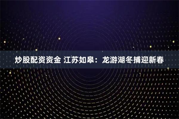 炒股配资资金 江苏如皋：龙游湖冬捕迎新春