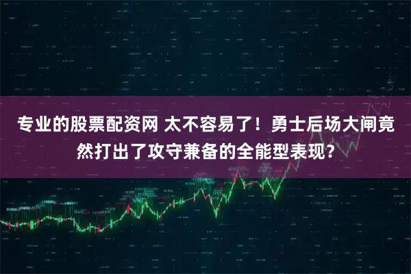 专业的股票配资网 太不容易了！勇士后场大闸竟然打出了攻守兼备的全能型表现？