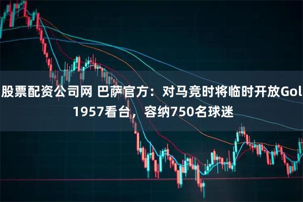 股票配资公司网 巴萨官方：对马竞时将临时开放Gol 1957看台，容纳750名球迷