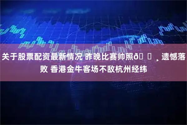 关于股票配资最新情况 昨晚比赛帅照📸 遗憾落败 香港金牛客场不敌杭州经纬
