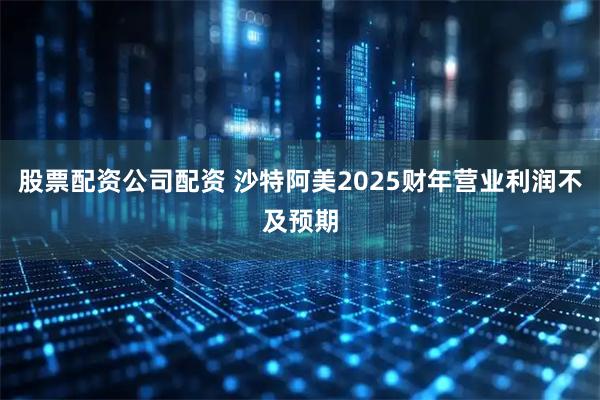 股票配资公司配资 沙特阿美2025财年营业利润不及预期