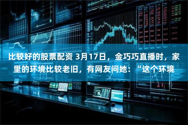 比较好的股票配资 3月17日，金巧巧直播时，家里的环境比较老旧，有网友问她：“这个环境
