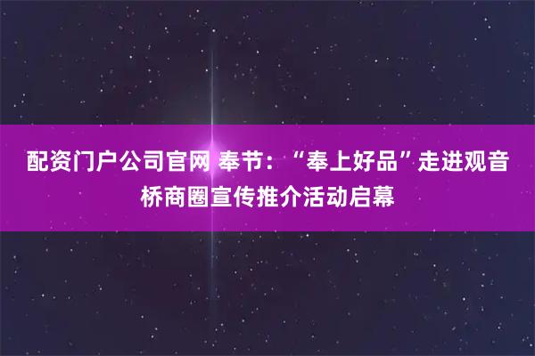 配资门户公司官网 奉节：“奉上好品”走进观音桥商圈宣传推介活动启幕