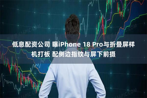 低息配资公司 曝iPhone 18 Pro与折叠屏样机打板 配侧边指纹与屏下前摄