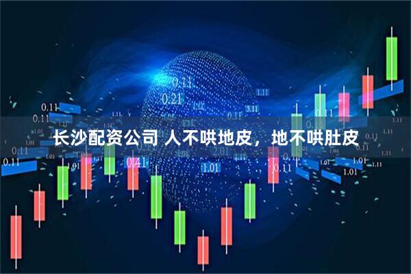长沙配资公司 人不哄地皮，地不哄肚皮