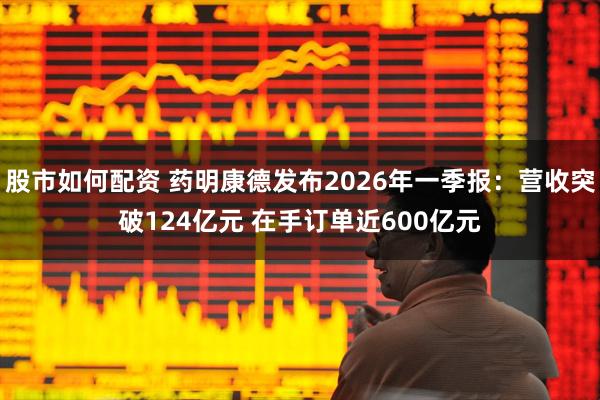 股市如何配资 药明康德发布2026年一季报：营收突破124亿元 在手订单近600亿元