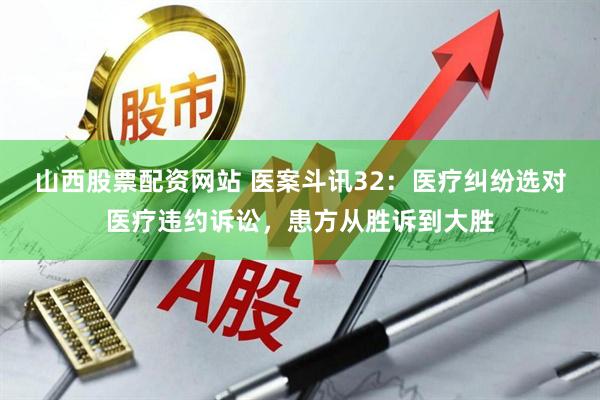 山西股票配资网站 医案斗讯32:医疗纠纷选对医疗违约诉讼,患方从胜诉到大胜